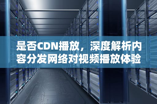 是否CDN播放，深度解析内容分发网络对视频播放体验的影响，如何看cdn是否生效