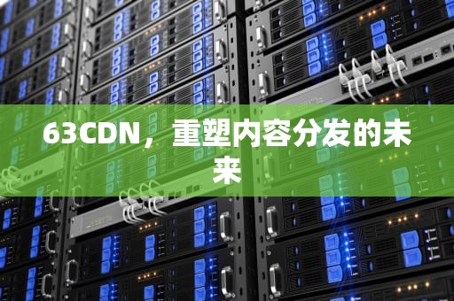 63CDN，重塑内容分发的未来