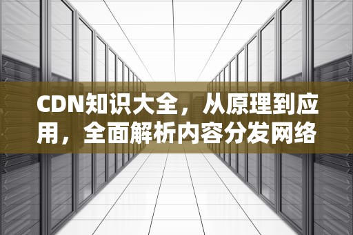 CDN知识大全，从原理到应用，全面解析内容分发网络，cdn技术介绍题库