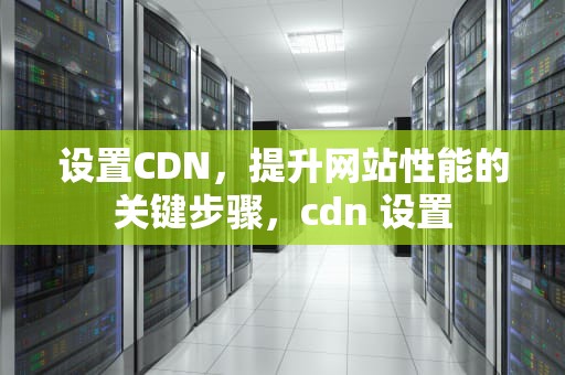 设置CDN，提升网站性能的关键步骤，cdn 设置