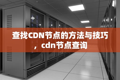 查找CDN节点的方法与技巧，cdn节点查询