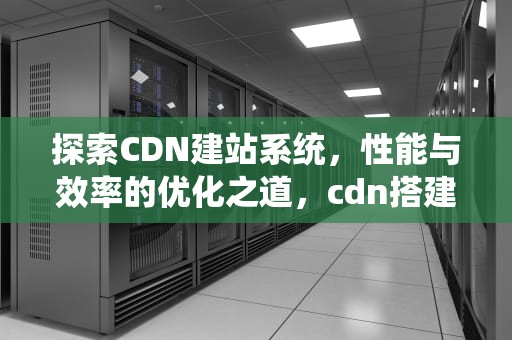 探索CDN建站系统，性能与效率的优化之道，cdn搭建系统