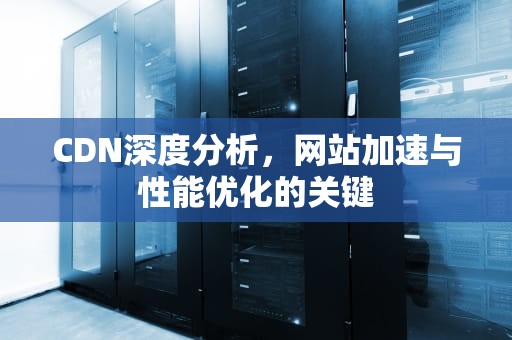 CDN深度分析，网站加速与性能优化的关键
