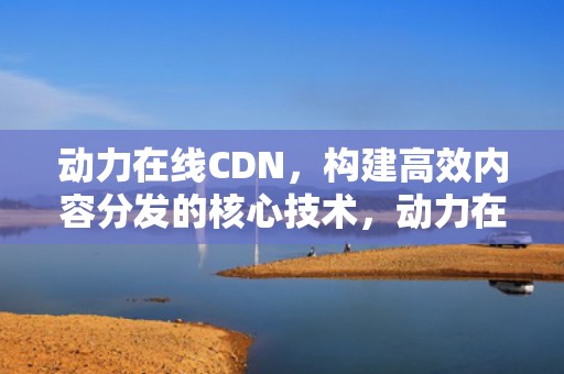 动力在线CDN，构建高效内容分发的核心技术，动力在线运动专营店