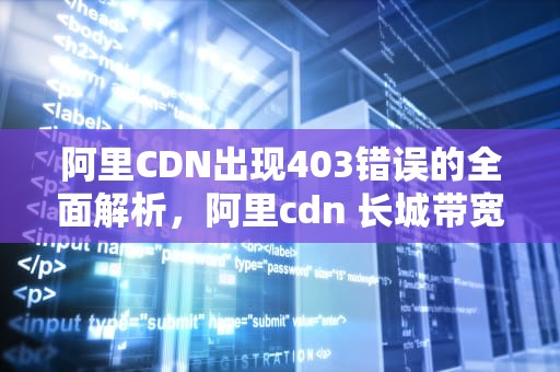 阿里CDN出现403错误的全面解析，阿里cdn 长城带宽