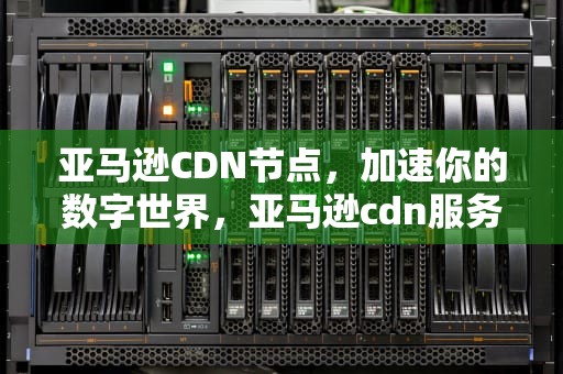 亚马逊CDN节点，加速你的数字世界，亚马逊cdn服务