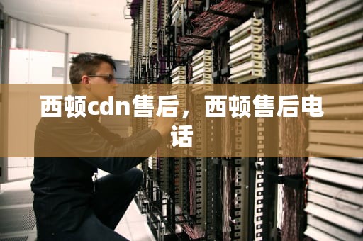 西顿cdn售后，西顿售后电话