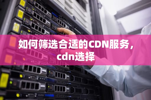 如何筛选合适的CDN服务，cdn选择