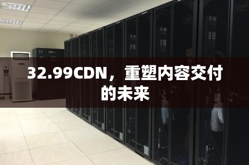 32.99CDN，重塑内容交付的未来