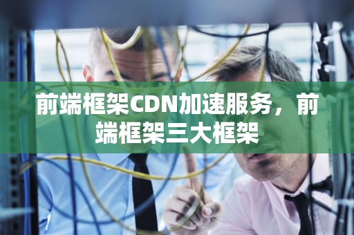 前端框架CDN加速服务，前端框架三大框架