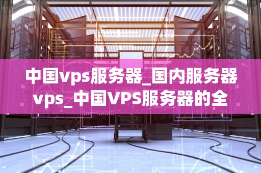 中国vps服务器_国内服务器vps_中国VPS服务器的全面解析