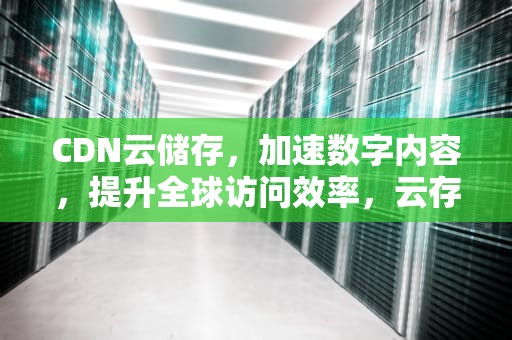 CDN云储存，加速数字内容，提升全球访问效率，云存储 cdn