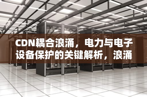 CDN耦合浪涌，电力与电子设备保护的关键解析，浪涌耦合方式