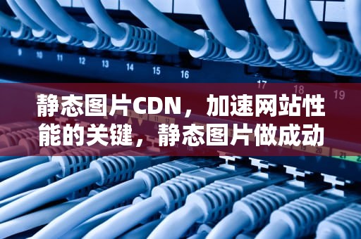 静态图片CDN，加速网站性能的关键，静态图片做成动态效果