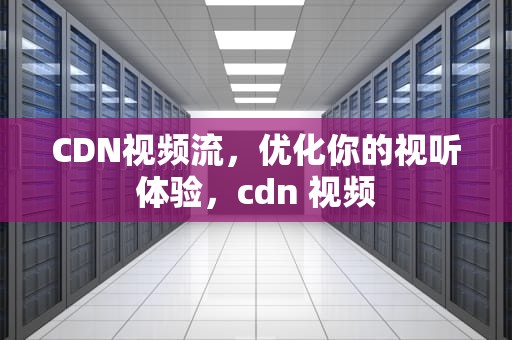 CDN视频流，优化你的视听体验，cdn 视频
