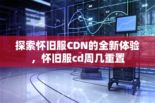 探索怀旧服CDN的全新体验，怀旧服cd周几重置