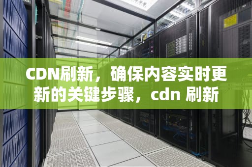 CDN刷新，确保内容实时更新的关键步骤，cdn 刷新