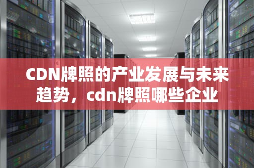 CDN牌照的产业发展与未来趋势，cdn牌照哪些企业