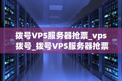 拨号VPS服务器抢票_vps 拨号_拨号VPS服务器抢票：一种有效的解决方案