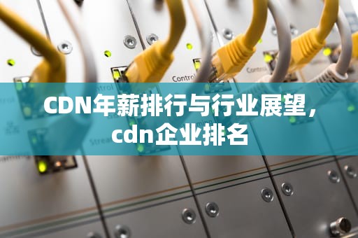 CDN年薪排行与行业展望，cdn企业排名