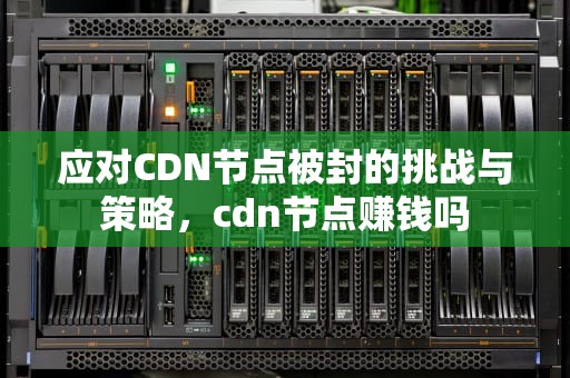 应对CDN节点被封的挑战与策略，cdn节点赚钱吗