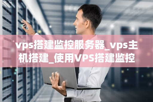 vps搭建监控服务器_vps主机搭建_使用VPS搭建监控服务器的全面指南