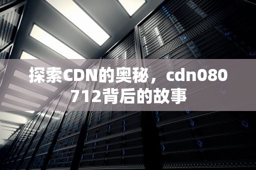 探索CDN的奥秘，cdn080712背后的故事