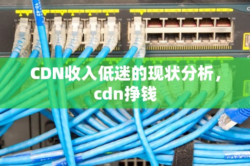CDN收入低迷的现状分析，cdn挣钱