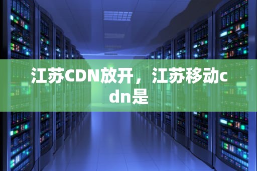 江苏CDN放开，江苏移动cdn是