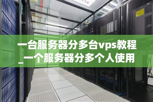 一台服务器分多台vps教程_一个服务器分多个人使用_一台服务器分多台VPS教程