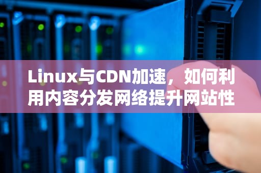 Linux与CDN加速，如何利用内容分发网络提升网站性能，linux cdn搭建