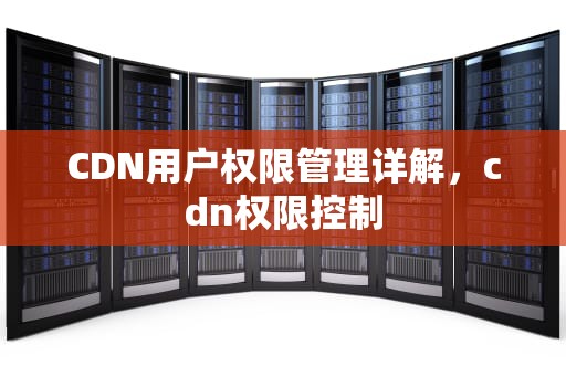 CDN用户权限管理详解，cdn权限控制