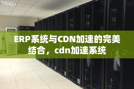 ERP系统与CDN加速的完美结合，cdn加速系统
