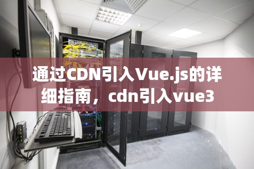 通过CDN引入Vue.js的详细指南，cdn引入vue3