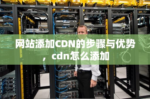 网站添加CDN的步骤与优势，cdn怎么添加