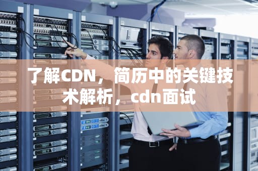 了解CDN，简历中的关键技术解析，cdn面试