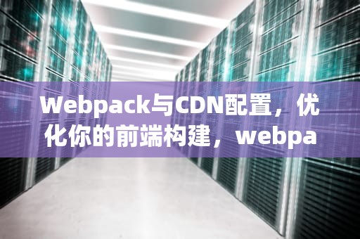 Webpack与CDN配置，优化你的前端构建，webpack引入cdn的js