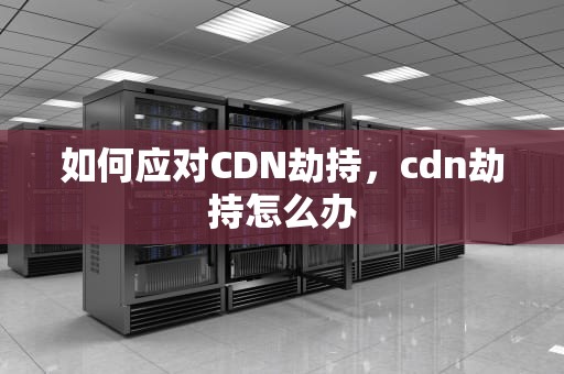 如何应对CDN劫持，cdn劫持怎么办