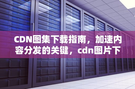 CDN图集下载指南，加速内容分发的关键，cdn图片下载