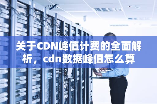 关于CDN峰值计费的全面解析，cdn数据峰值怎么算