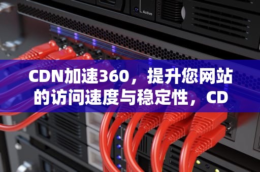 CDN加速360，提升您网站的访问速度与稳定性，CDN加速是什么
