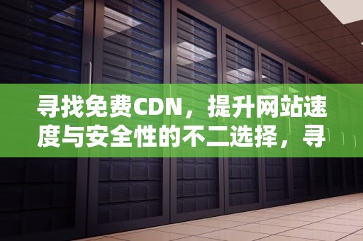 寻找免费CDN，提升网站速度与安全性的不二选择，寻找免费wifi的神器