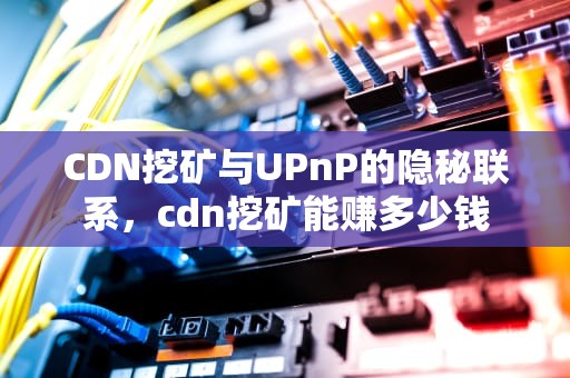 CDN挖矿与UPnP的隐秘联系，cdn挖矿能赚多少钱