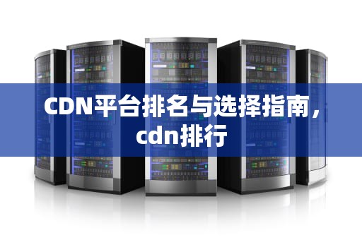 CDN平台排名与选择指南，cdn排行