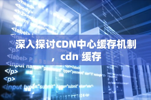 深入探讨CDN中心缓存机制，cdn 缓存