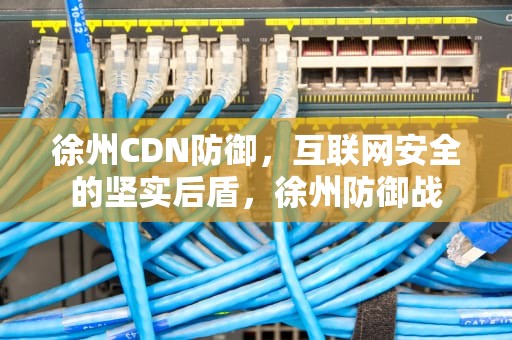 徐州CDN防御，互联网安全的坚实后盾，徐州防御战