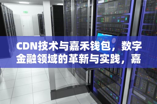 CDN技术与嘉禾钱包，数字金融领域的革新与实践，嘉禾科技钱能提现吗