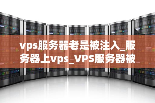 vps服务器老是被注入_服务器上vps_VPS服务器被注入攻击的防护策略