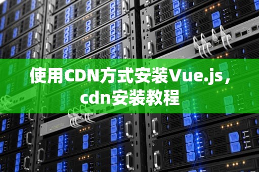 使用CDN方式安装Vue.js，cdn安装教程