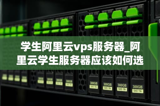 学生阿里云vps服务器_阿里云学生服务器应该如何选择配置_学生阿里云VPS服务器的使用与实践